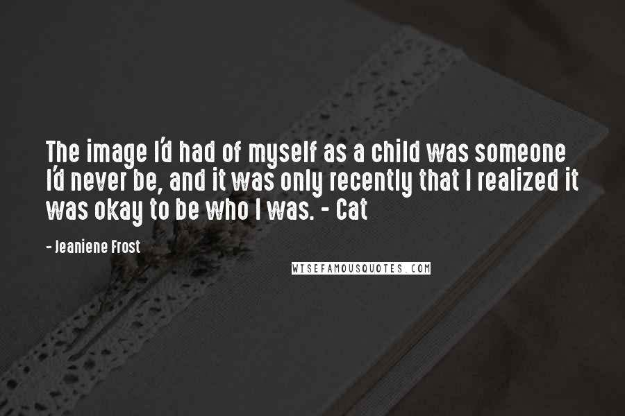 Jeaniene Frost Quotes: The image I'd had of myself as a child was someone I'd never be, and it was only recently that I realized it was okay to be who I was. - Cat