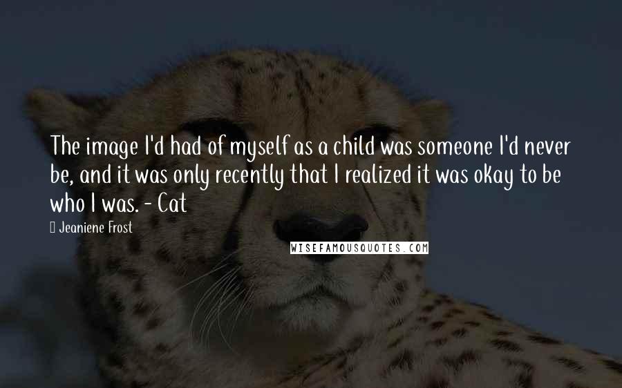 Jeaniene Frost Quotes: The image I'd had of myself as a child was someone I'd never be, and it was only recently that I realized it was okay to be who I was. - Cat