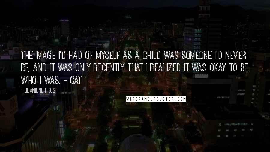 Jeaniene Frost Quotes: The image I'd had of myself as a child was someone I'd never be, and it was only recently that I realized it was okay to be who I was. - Cat