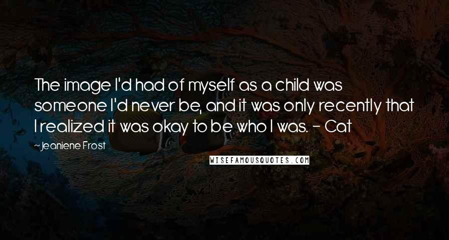 Jeaniene Frost Quotes: The image I'd had of myself as a child was someone I'd never be, and it was only recently that I realized it was okay to be who I was. - Cat