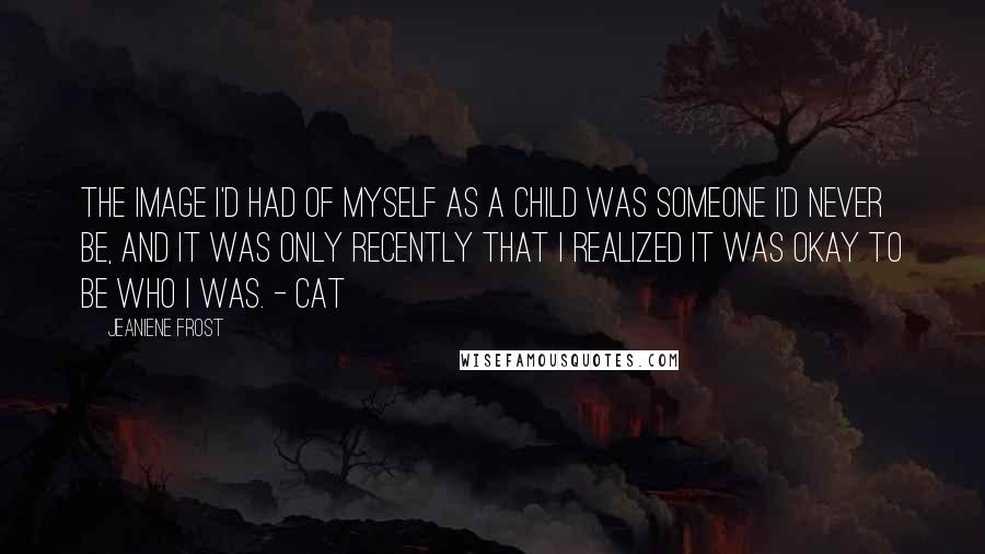 Jeaniene Frost Quotes: The image I'd had of myself as a child was someone I'd never be, and it was only recently that I realized it was okay to be who I was. - Cat