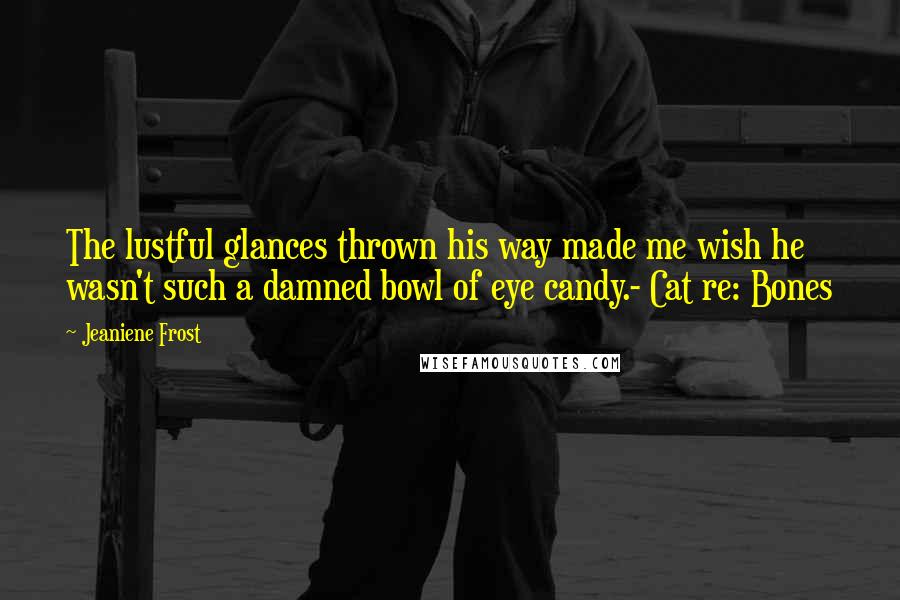 Jeaniene Frost Quotes: The lustful glances thrown his way made me wish he wasn't such a damned bowl of eye candy.- Cat re: Bones