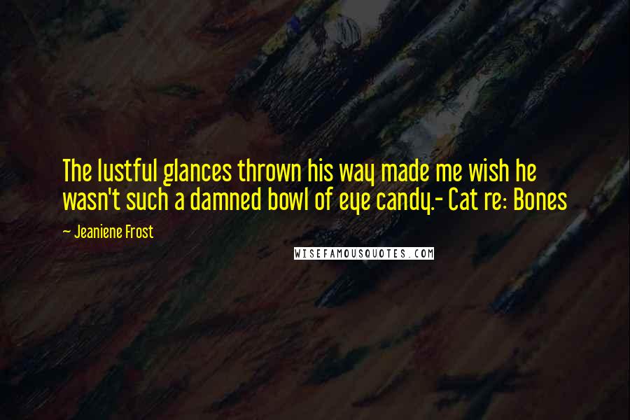 Jeaniene Frost Quotes: The lustful glances thrown his way made me wish he wasn't such a damned bowl of eye candy.- Cat re: Bones
