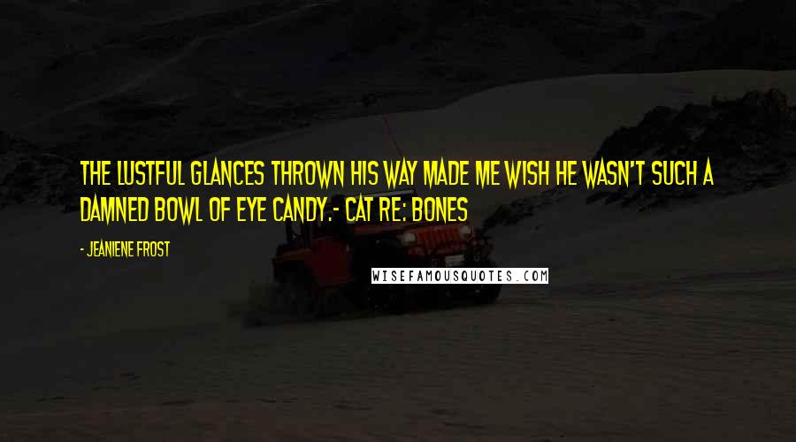 Jeaniene Frost Quotes: The lustful glances thrown his way made me wish he wasn't such a damned bowl of eye candy.- Cat re: Bones
