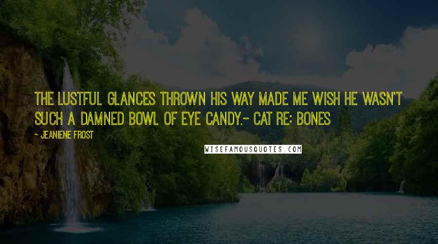Jeaniene Frost Quotes: The lustful glances thrown his way made me wish he wasn't such a damned bowl of eye candy.- Cat re: Bones