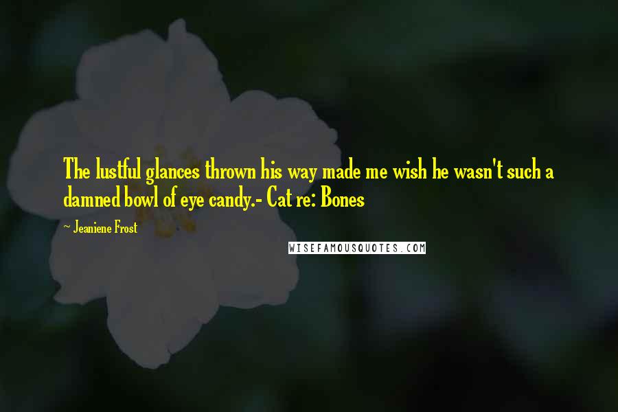 Jeaniene Frost Quotes: The lustful glances thrown his way made me wish he wasn't such a damned bowl of eye candy.- Cat re: Bones