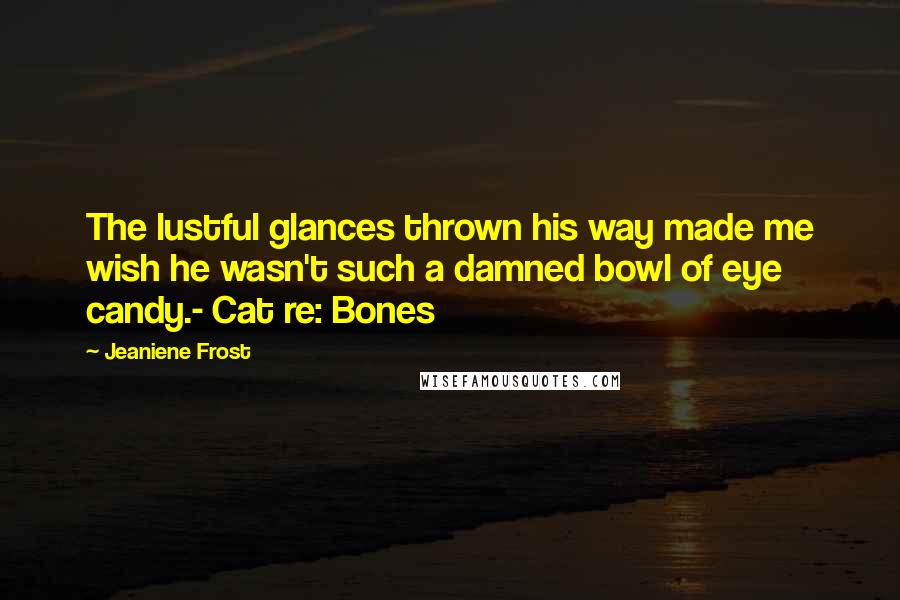 Jeaniene Frost Quotes: The lustful glances thrown his way made me wish he wasn't such a damned bowl of eye candy.- Cat re: Bones