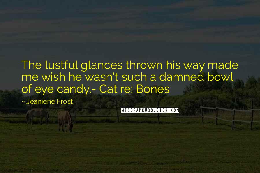 Jeaniene Frost Quotes: The lustful glances thrown his way made me wish he wasn't such a damned bowl of eye candy.- Cat re: Bones