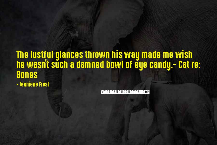 Jeaniene Frost Quotes: The lustful glances thrown his way made me wish he wasn't such a damned bowl of eye candy.- Cat re: Bones
