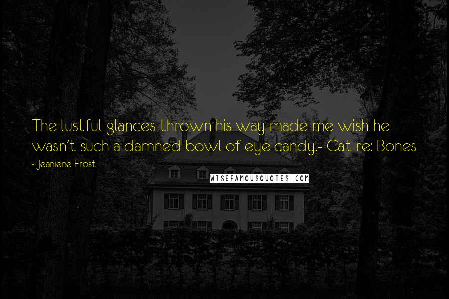 Jeaniene Frost Quotes: The lustful glances thrown his way made me wish he wasn't such a damned bowl of eye candy.- Cat re: Bones