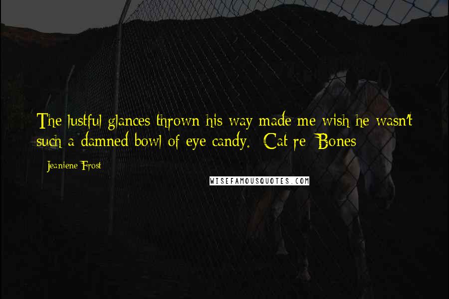 Jeaniene Frost Quotes: The lustful glances thrown his way made me wish he wasn't such a damned bowl of eye candy.- Cat re: Bones