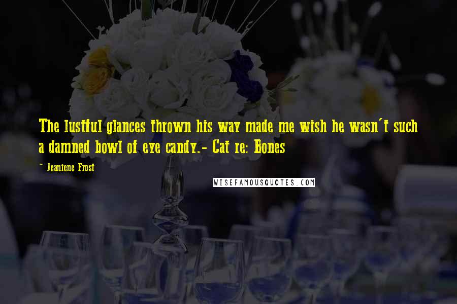 Jeaniene Frost Quotes: The lustful glances thrown his way made me wish he wasn't such a damned bowl of eye candy.- Cat re: Bones