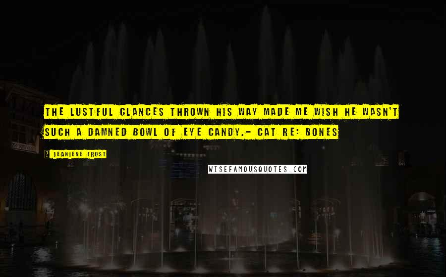 Jeaniene Frost Quotes: The lustful glances thrown his way made me wish he wasn't such a damned bowl of eye candy.- Cat re: Bones