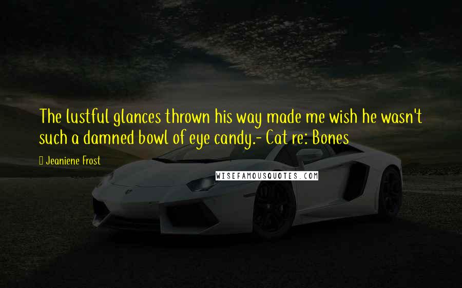 Jeaniene Frost Quotes: The lustful glances thrown his way made me wish he wasn't such a damned bowl of eye candy.- Cat re: Bones