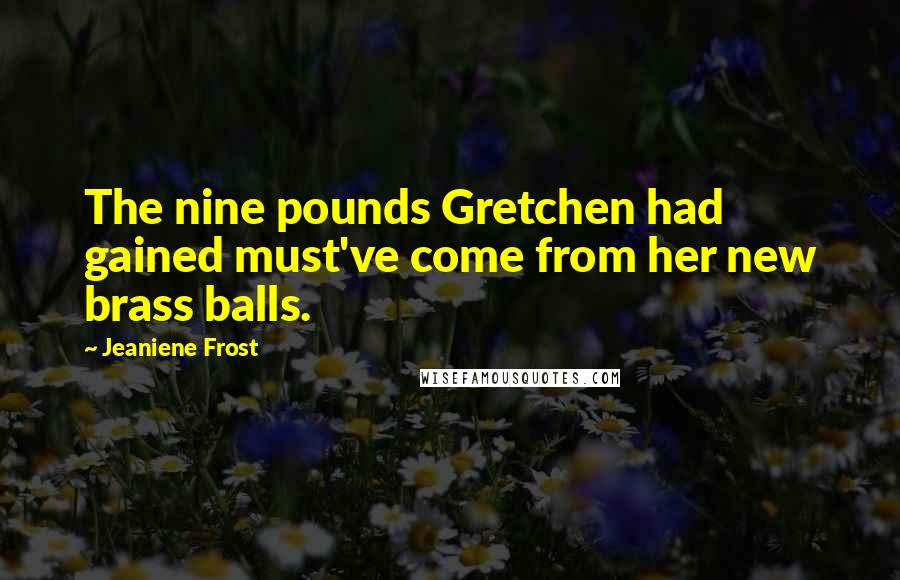 Jeaniene Frost Quotes: The nine pounds Gretchen had gained must've come from her new brass balls.