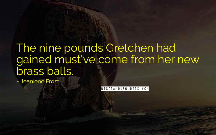 Jeaniene Frost Quotes: The nine pounds Gretchen had gained must've come from her new brass balls.