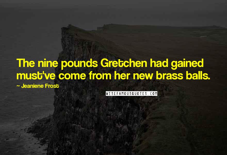 Jeaniene Frost Quotes: The nine pounds Gretchen had gained must've come from her new brass balls.