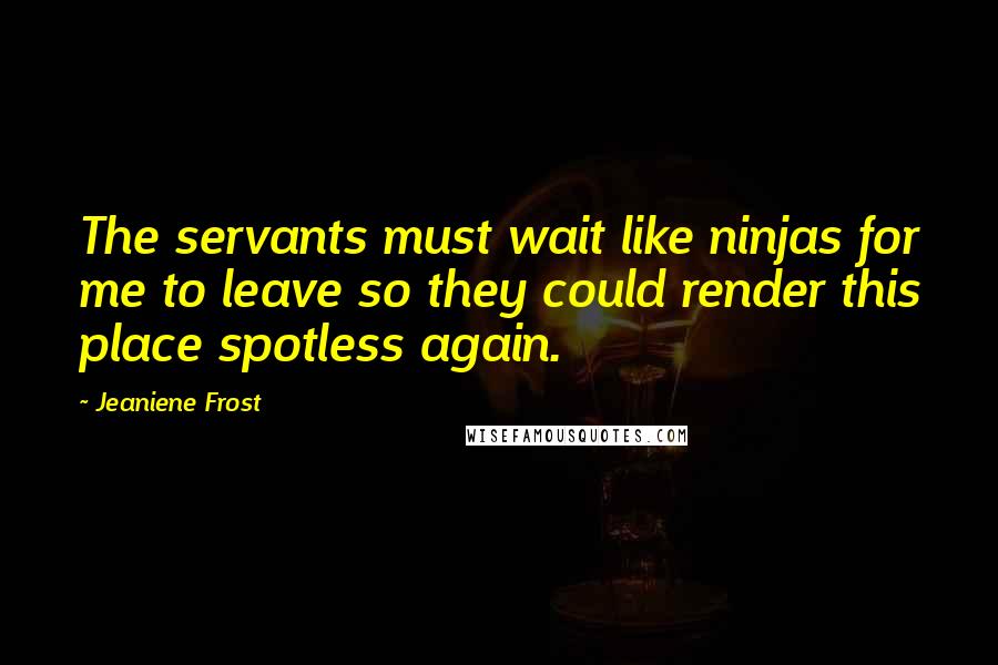 Jeaniene Frost Quotes: The servants must wait like ninjas for me to leave so they could render this place spotless again.