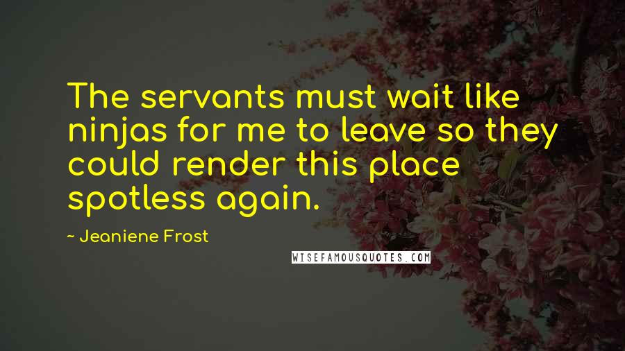 Jeaniene Frost Quotes: The servants must wait like ninjas for me to leave so they could render this place spotless again.