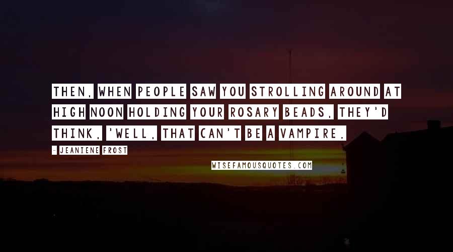 Jeaniene Frost Quotes: Then, when people saw you strolling around at high noon holding your rosary beads, they'd think, 'Well, that can't be a vampire.