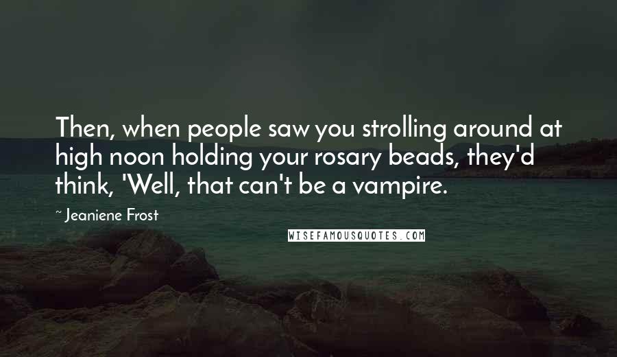 Jeaniene Frost Quotes: Then, when people saw you strolling around at high noon holding your rosary beads, they'd think, 'Well, that can't be a vampire.