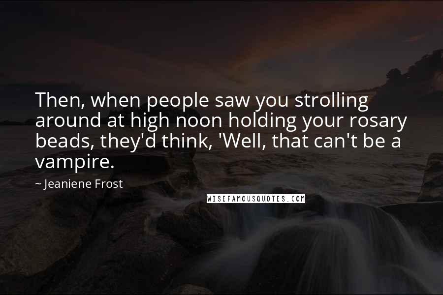 Jeaniene Frost Quotes: Then, when people saw you strolling around at high noon holding your rosary beads, they'd think, 'Well, that can't be a vampire.