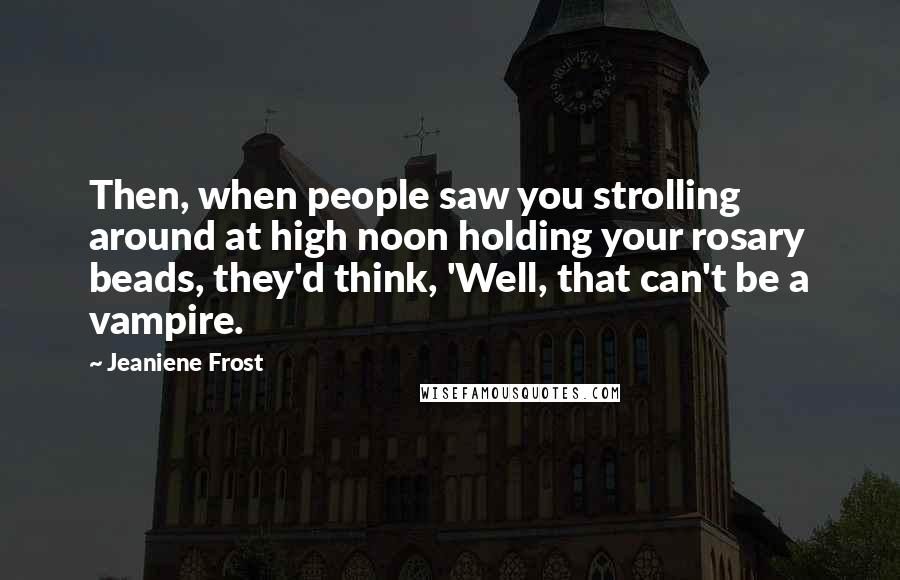 Jeaniene Frost Quotes: Then, when people saw you strolling around at high noon holding your rosary beads, they'd think, 'Well, that can't be a vampire.