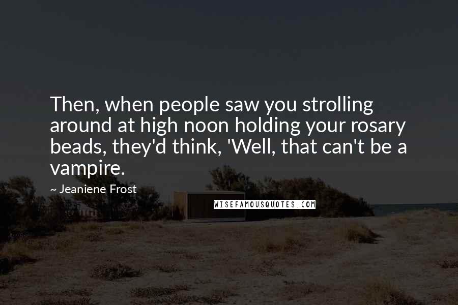Jeaniene Frost Quotes: Then, when people saw you strolling around at high noon holding your rosary beads, they'd think, 'Well, that can't be a vampire.