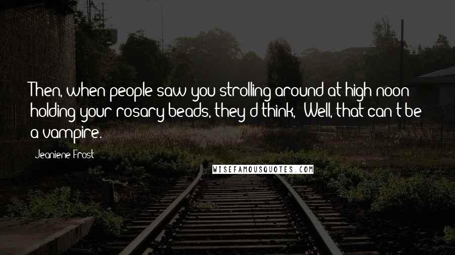 Jeaniene Frost Quotes: Then, when people saw you strolling around at high noon holding your rosary beads, they'd think, 'Well, that can't be a vampire.