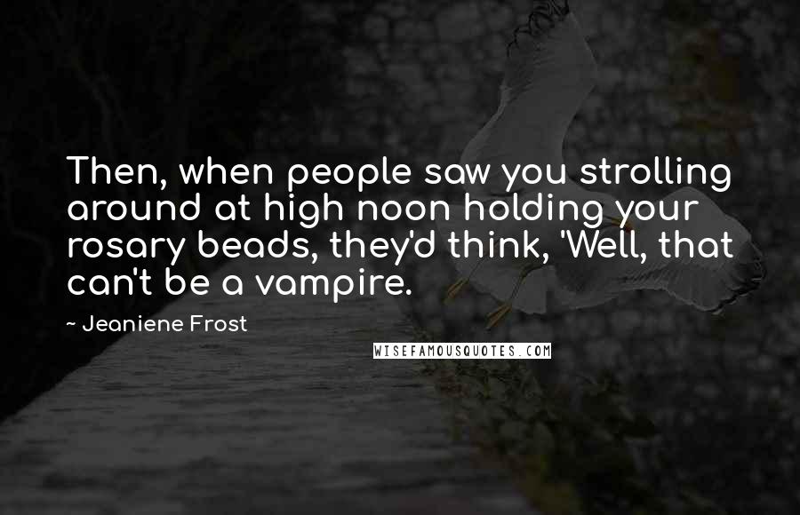 Jeaniene Frost Quotes: Then, when people saw you strolling around at high noon holding your rosary beads, they'd think, 'Well, that can't be a vampire.