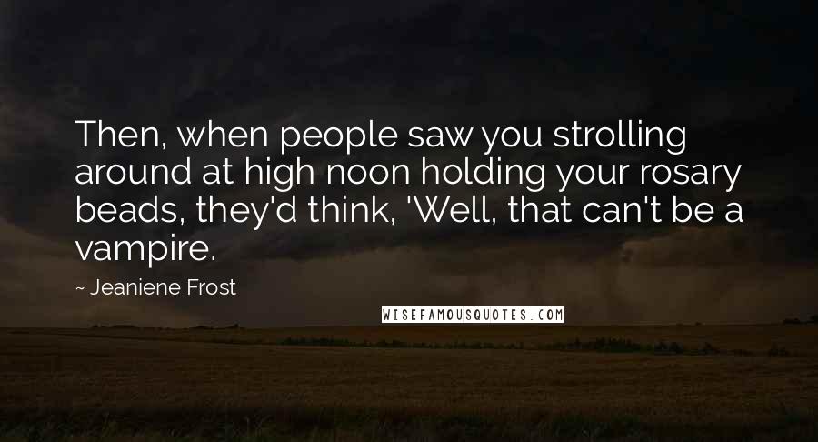 Jeaniene Frost Quotes: Then, when people saw you strolling around at high noon holding your rosary beads, they'd think, 'Well, that can't be a vampire.