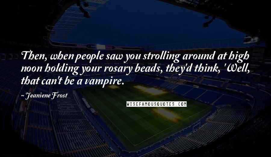 Jeaniene Frost Quotes: Then, when people saw you strolling around at high noon holding your rosary beads, they'd think, 'Well, that can't be a vampire.
