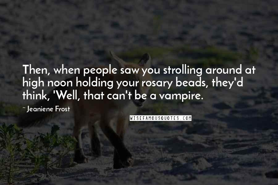Jeaniene Frost Quotes: Then, when people saw you strolling around at high noon holding your rosary beads, they'd think, 'Well, that can't be a vampire.