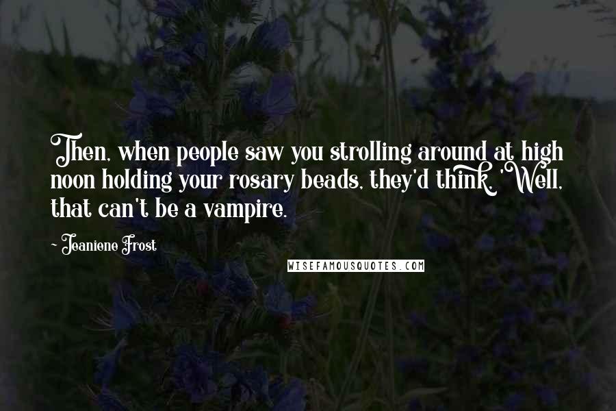 Jeaniene Frost Quotes: Then, when people saw you strolling around at high noon holding your rosary beads, they'd think, 'Well, that can't be a vampire.