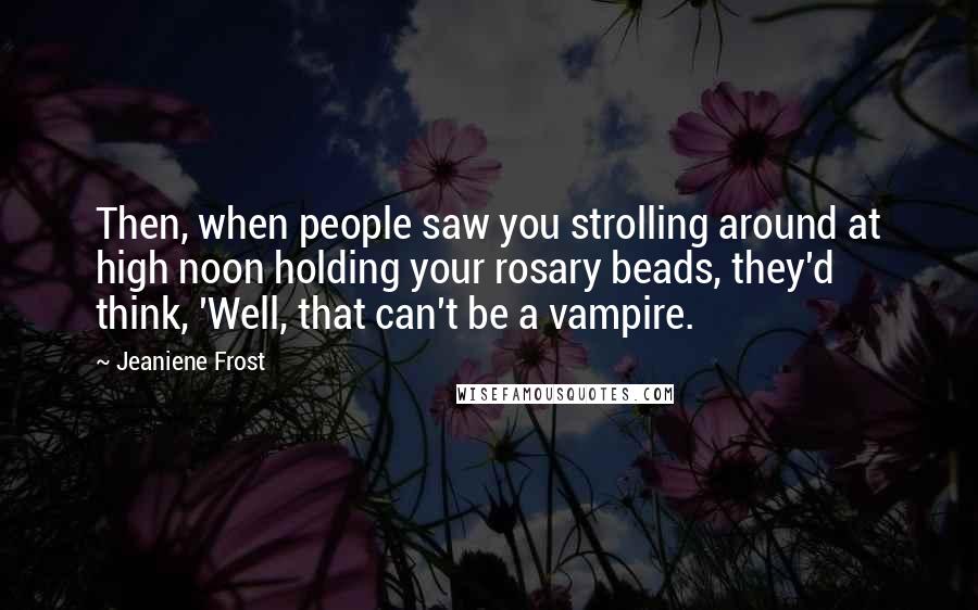 Jeaniene Frost Quotes: Then, when people saw you strolling around at high noon holding your rosary beads, they'd think, 'Well, that can't be a vampire.