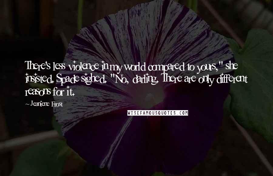 Jeaniene Frost Quotes: There's less violence in my world compared to yours," she insisted. Spade sighed. "No, darling. There are only different reasons for it.