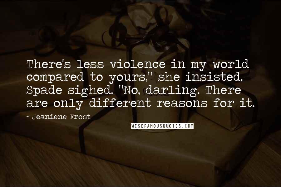 Jeaniene Frost Quotes: There's less violence in my world compared to yours," she insisted. Spade sighed. "No, darling. There are only different reasons for it.