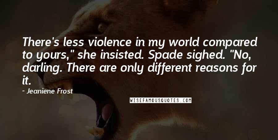 Jeaniene Frost Quotes: There's less violence in my world compared to yours," she insisted. Spade sighed. "No, darling. There are only different reasons for it.