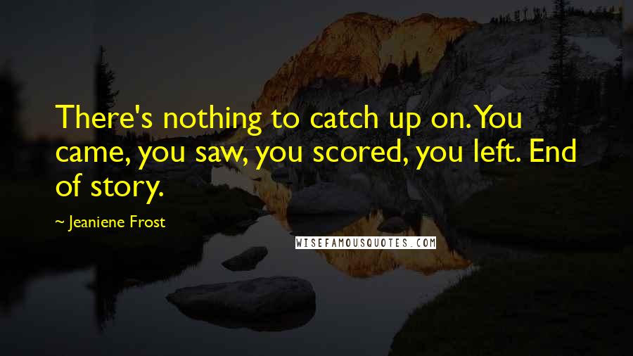 Jeaniene Frost Quotes: There's nothing to catch up on. You came, you saw, you scored, you left. End of story.
