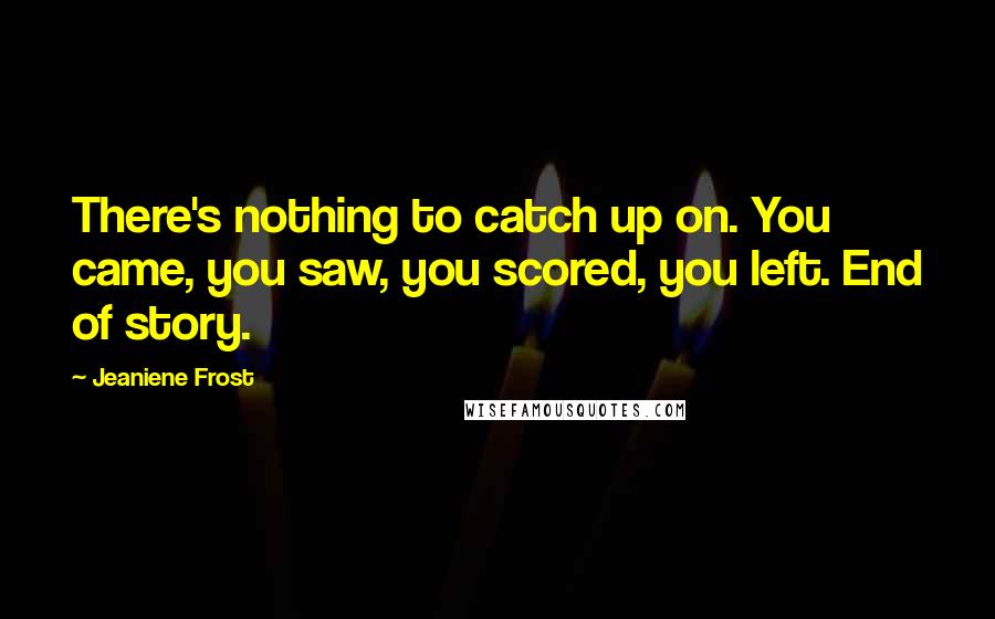 Jeaniene Frost Quotes: There's nothing to catch up on. You came, you saw, you scored, you left. End of story.