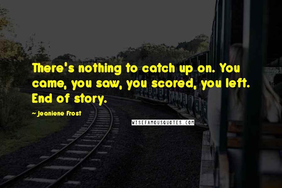 Jeaniene Frost Quotes: There's nothing to catch up on. You came, you saw, you scored, you left. End of story.