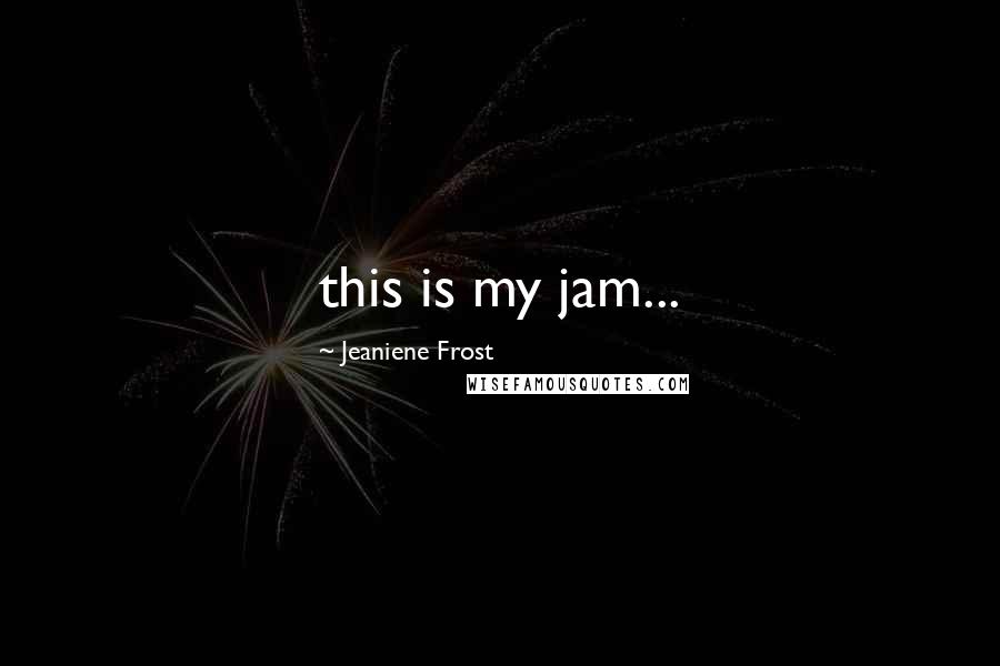 Jeaniene Frost Quotes: this is my jam...