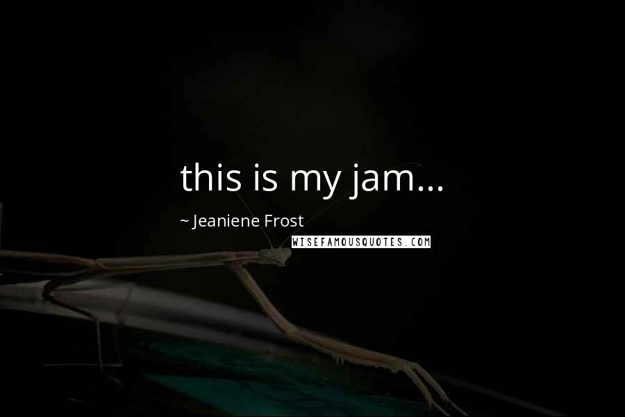 Jeaniene Frost Quotes: this is my jam...