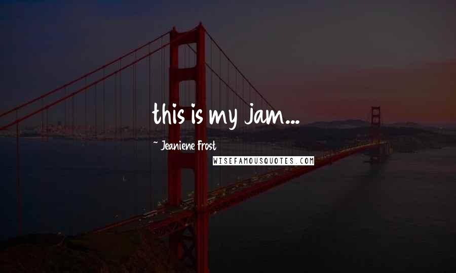 Jeaniene Frost Quotes: this is my jam...