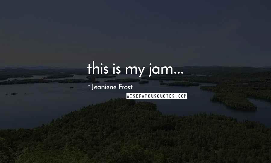 Jeaniene Frost Quotes: this is my jam...