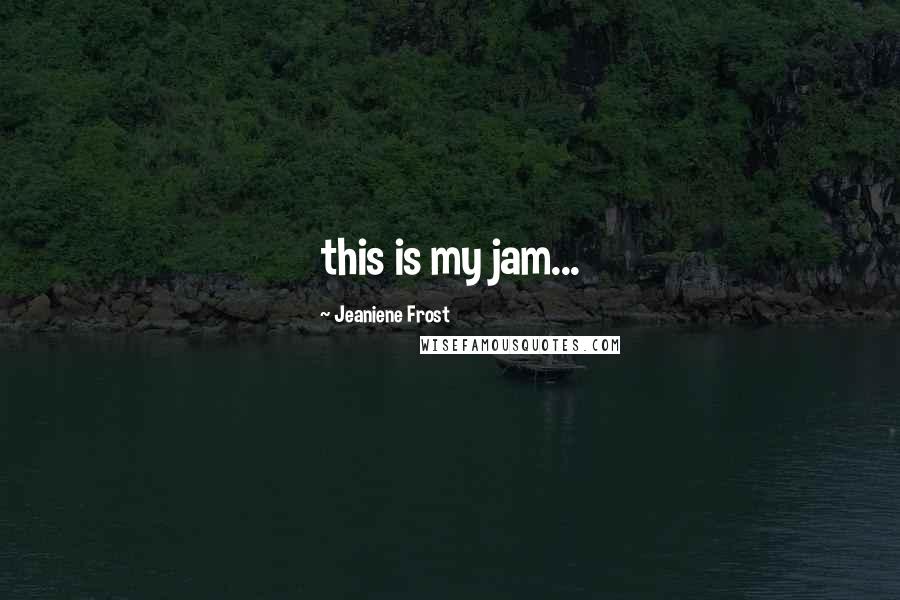 Jeaniene Frost Quotes: this is my jam...