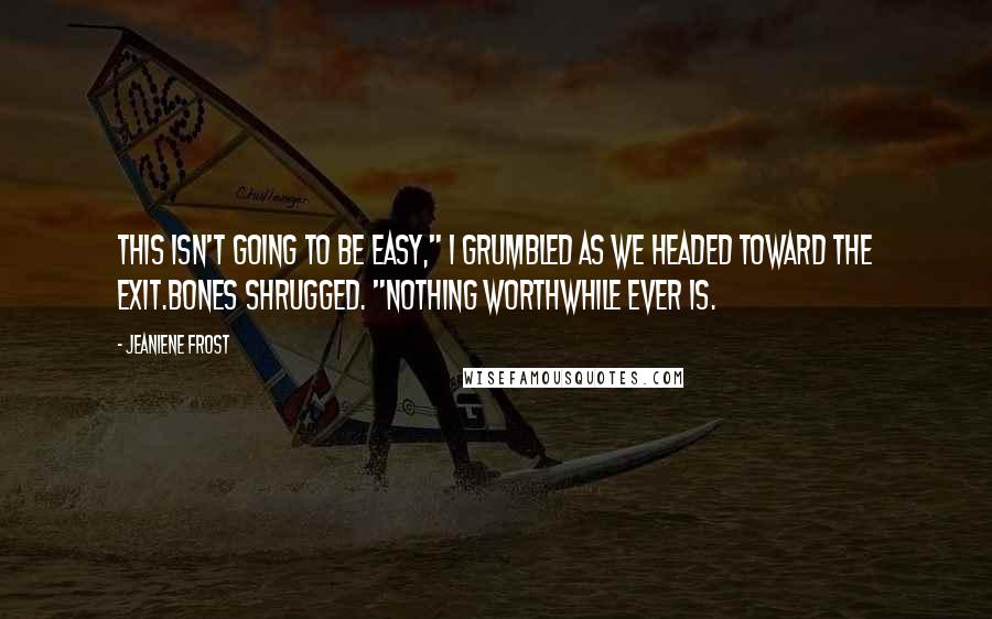 Jeaniene Frost Quotes: This isn't going to be easy," I grumbled as we headed toward the exit.Bones shrugged. "Nothing worthwhile ever is.