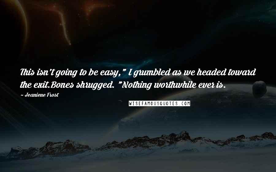 Jeaniene Frost Quotes: This isn't going to be easy," I grumbled as we headed toward the exit.Bones shrugged. "Nothing worthwhile ever is.