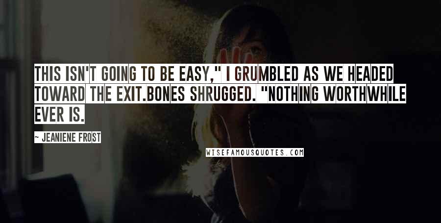 Jeaniene Frost Quotes: This isn't going to be easy," I grumbled as we headed toward the exit.Bones shrugged. "Nothing worthwhile ever is.