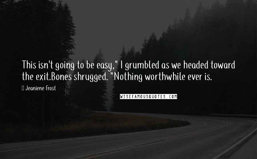 Jeaniene Frost Quotes: This isn't going to be easy," I grumbled as we headed toward the exit.Bones shrugged. "Nothing worthwhile ever is.